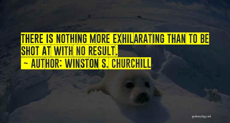 Winston S. Churchill Quotes: There Is Nothing More Exhilarating Than To Be Shot At With No Result.