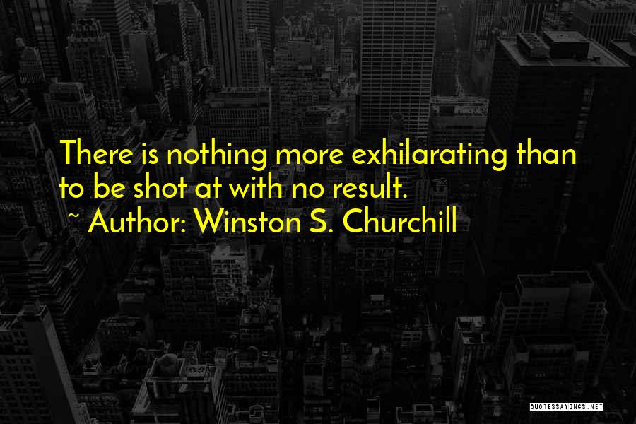 Winston S. Churchill Quotes: There Is Nothing More Exhilarating Than To Be Shot At With No Result.