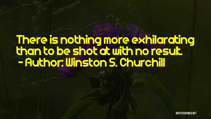 Winston S. Churchill Quotes: There Is Nothing More Exhilarating Than To Be Shot At With No Result.