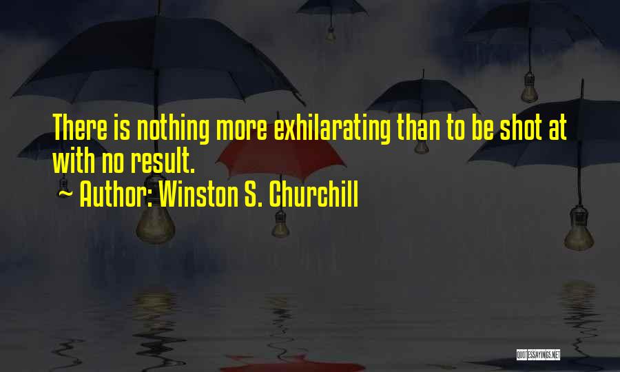 Winston S. Churchill Quotes: There Is Nothing More Exhilarating Than To Be Shot At With No Result.