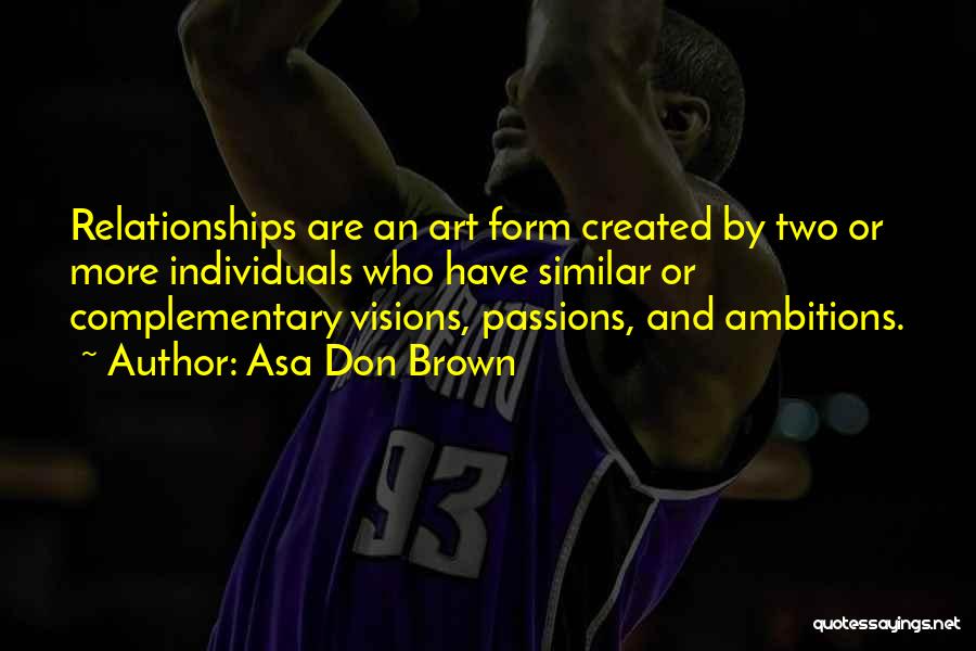 Asa Don Brown Quotes: Relationships Are An Art Form Created By Two Or More Individuals Who Have Similar Or Complementary Visions, Passions, And Ambitions.