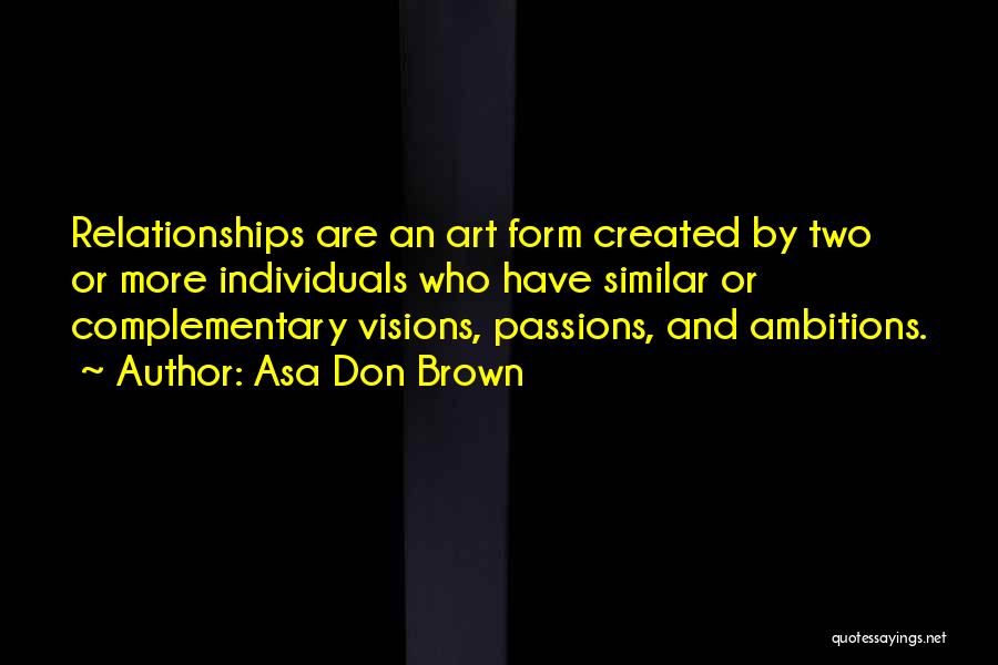 Asa Don Brown Quotes: Relationships Are An Art Form Created By Two Or More Individuals Who Have Similar Or Complementary Visions, Passions, And Ambitions.