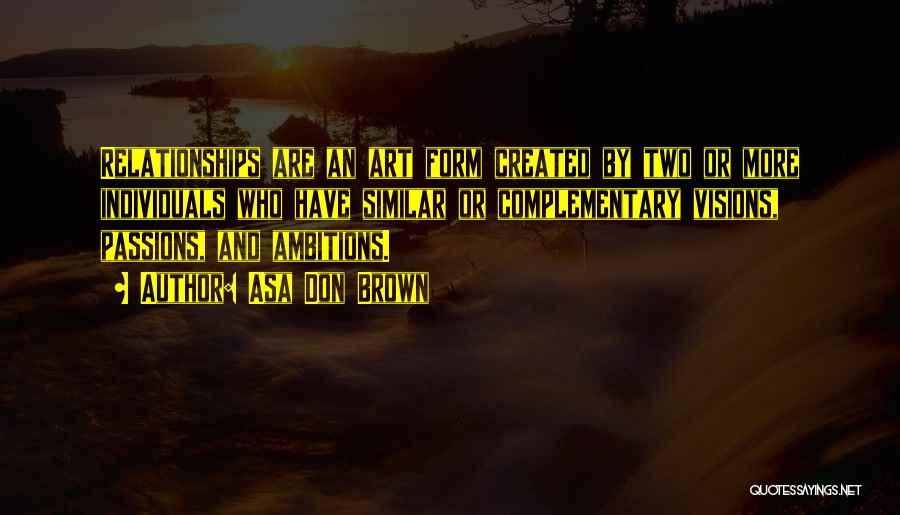 Asa Don Brown Quotes: Relationships Are An Art Form Created By Two Or More Individuals Who Have Similar Or Complementary Visions, Passions, And Ambitions.