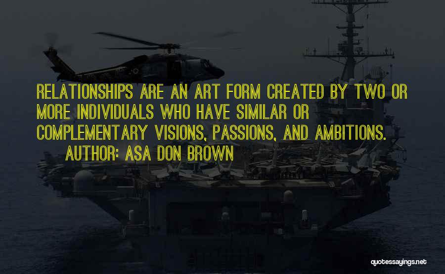 Asa Don Brown Quotes: Relationships Are An Art Form Created By Two Or More Individuals Who Have Similar Or Complementary Visions, Passions, And Ambitions.