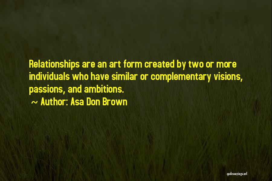 Asa Don Brown Quotes: Relationships Are An Art Form Created By Two Or More Individuals Who Have Similar Or Complementary Visions, Passions, And Ambitions.