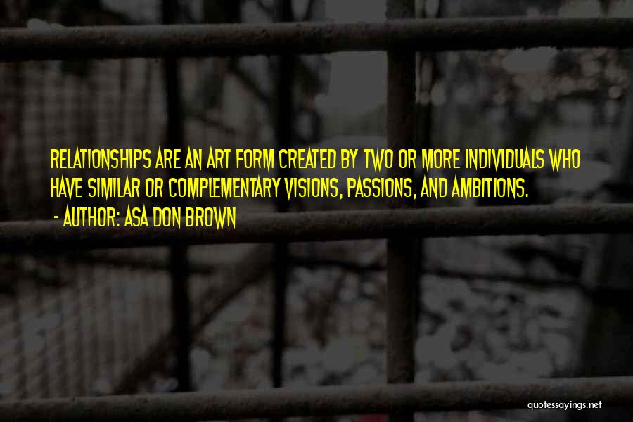 Asa Don Brown Quotes: Relationships Are An Art Form Created By Two Or More Individuals Who Have Similar Or Complementary Visions, Passions, And Ambitions.