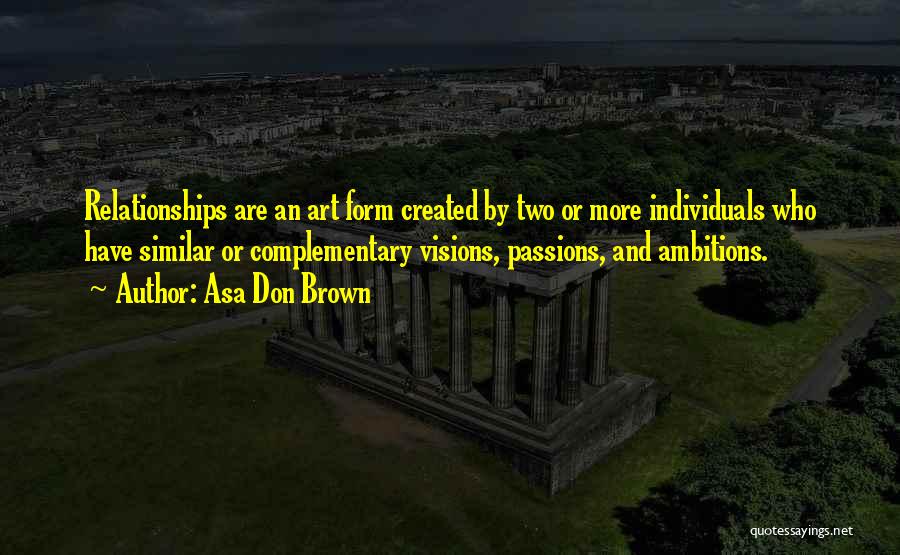 Asa Don Brown Quotes: Relationships Are An Art Form Created By Two Or More Individuals Who Have Similar Or Complementary Visions, Passions, And Ambitions.
