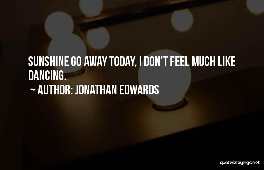 Jonathan Edwards Quotes: Sunshine Go Away Today, I Don't Feel Much Like Dancing.