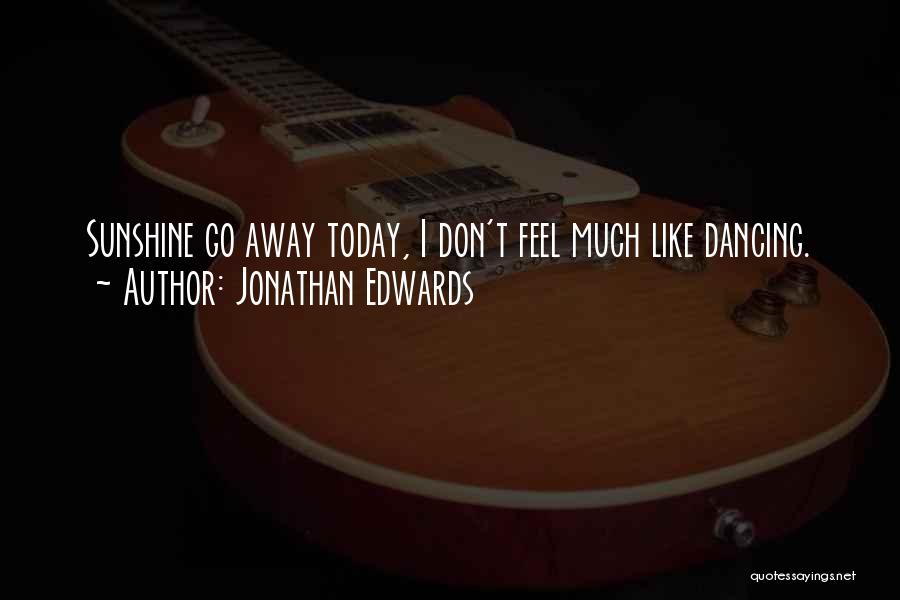 Jonathan Edwards Quotes: Sunshine Go Away Today, I Don't Feel Much Like Dancing.