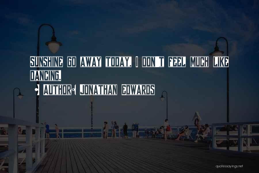 Jonathan Edwards Quotes: Sunshine Go Away Today, I Don't Feel Much Like Dancing.