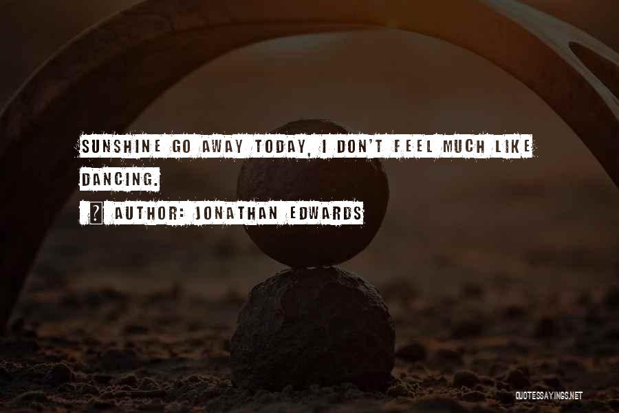 Jonathan Edwards Quotes: Sunshine Go Away Today, I Don't Feel Much Like Dancing.