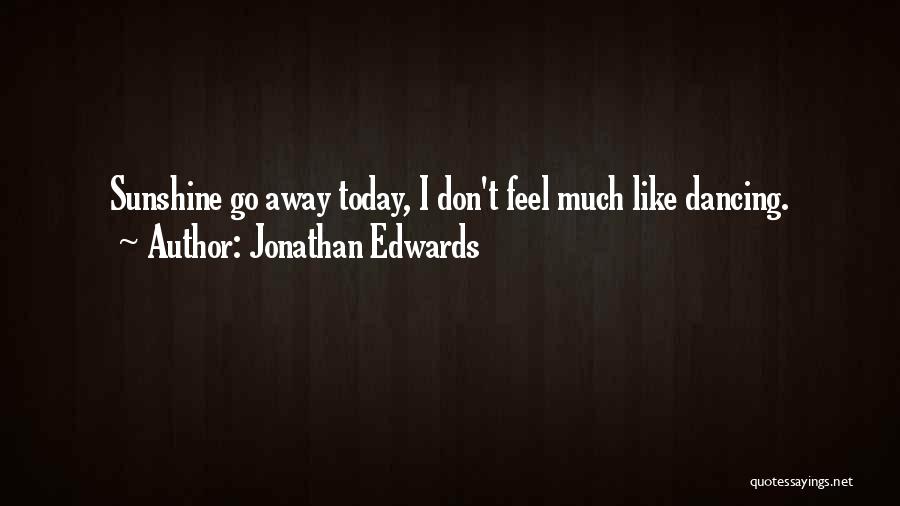 Jonathan Edwards Quotes: Sunshine Go Away Today, I Don't Feel Much Like Dancing.