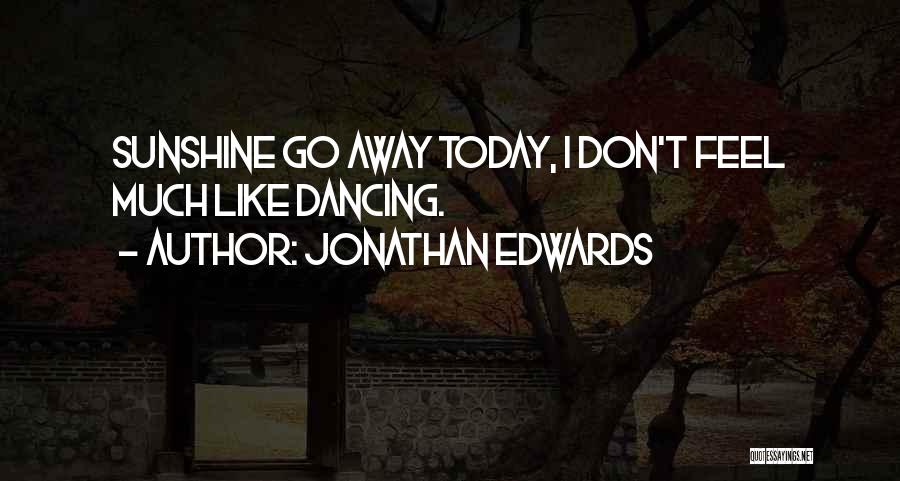 Jonathan Edwards Quotes: Sunshine Go Away Today, I Don't Feel Much Like Dancing.