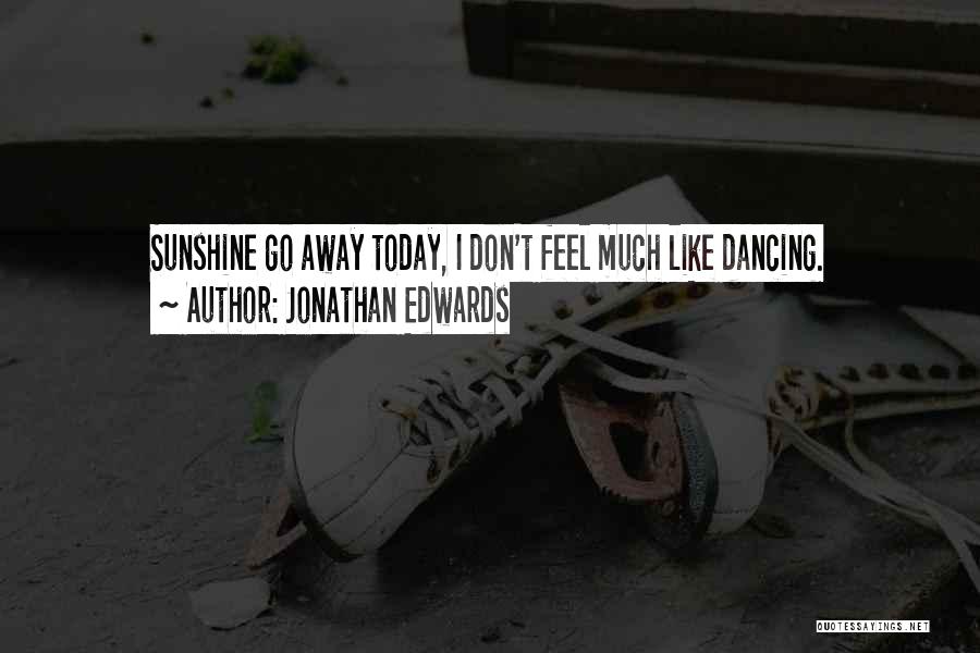 Jonathan Edwards Quotes: Sunshine Go Away Today, I Don't Feel Much Like Dancing.
