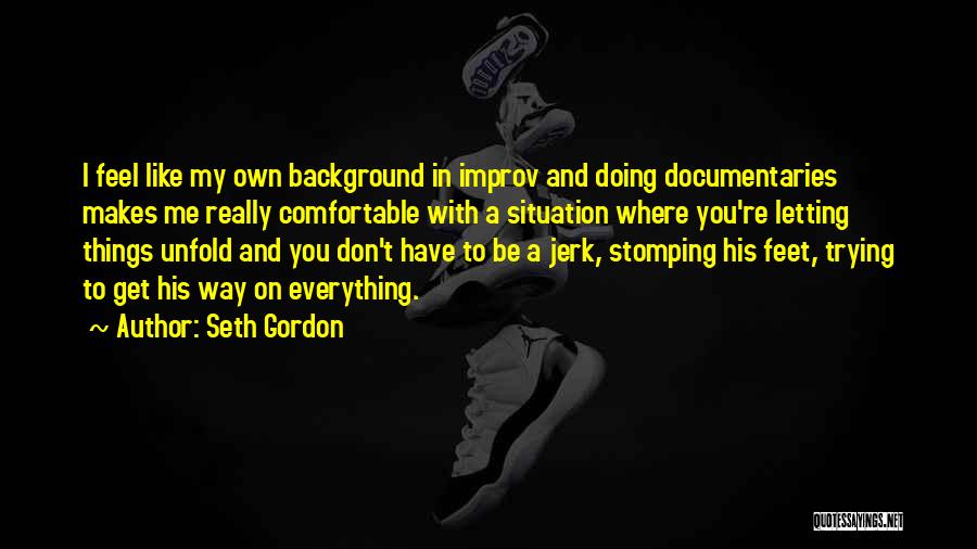 Seth Gordon Quotes: I Feel Like My Own Background In Improv And Doing Documentaries Makes Me Really Comfortable With A Situation Where You're