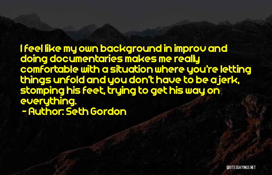 Seth Gordon Quotes: I Feel Like My Own Background In Improv And Doing Documentaries Makes Me Really Comfortable With A Situation Where You're