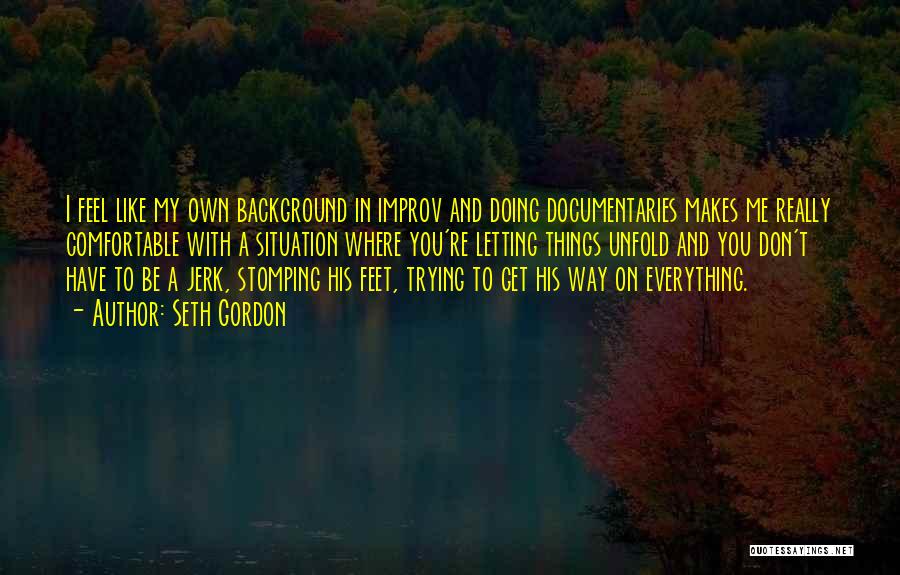 Seth Gordon Quotes: I Feel Like My Own Background In Improv And Doing Documentaries Makes Me Really Comfortable With A Situation Where You're