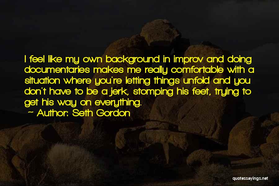 Seth Gordon Quotes: I Feel Like My Own Background In Improv And Doing Documentaries Makes Me Really Comfortable With A Situation Where You're