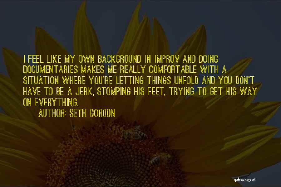 Seth Gordon Quotes: I Feel Like My Own Background In Improv And Doing Documentaries Makes Me Really Comfortable With A Situation Where You're