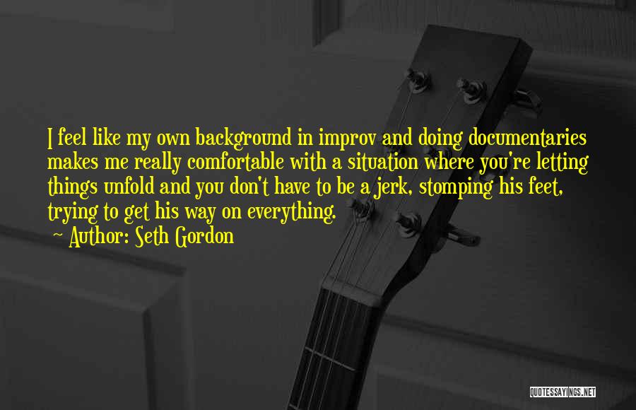 Seth Gordon Quotes: I Feel Like My Own Background In Improv And Doing Documentaries Makes Me Really Comfortable With A Situation Where You're