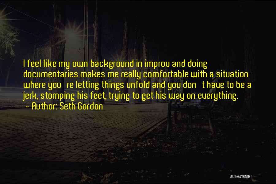 Seth Gordon Quotes: I Feel Like My Own Background In Improv And Doing Documentaries Makes Me Really Comfortable With A Situation Where You're