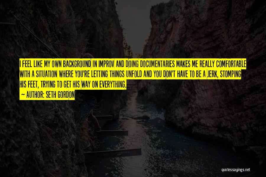 Seth Gordon Quotes: I Feel Like My Own Background In Improv And Doing Documentaries Makes Me Really Comfortable With A Situation Where You're