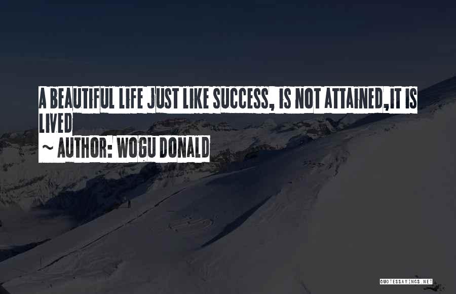 Wogu Donald Quotes: A Beautiful Life Just Like Success, Is Not Attained,it Is Lived