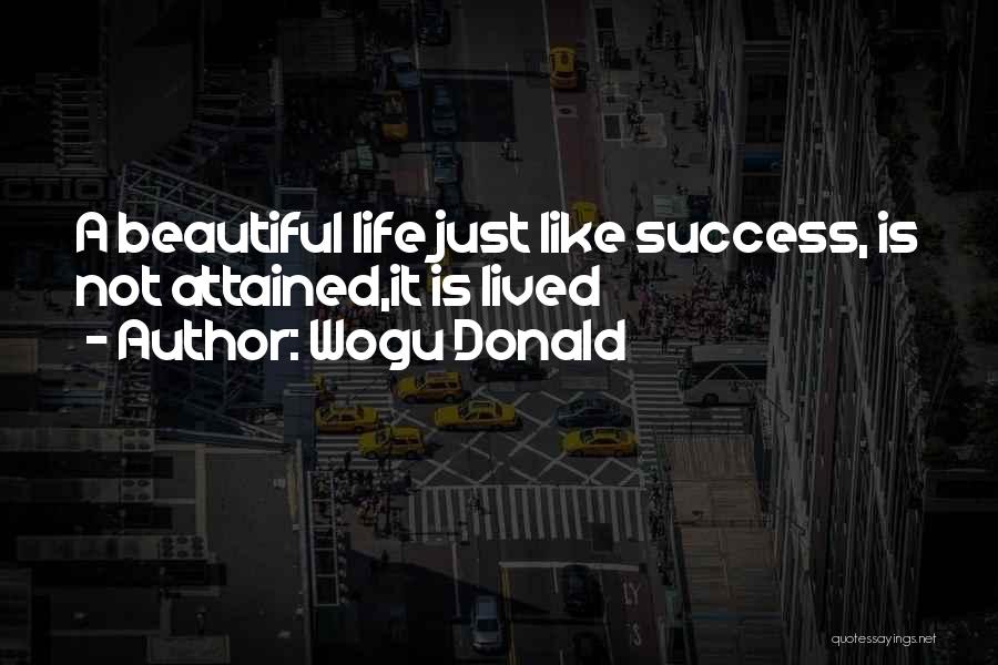 Wogu Donald Quotes: A Beautiful Life Just Like Success, Is Not Attained,it Is Lived