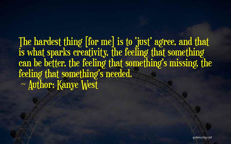 Kanye West Quotes: The Hardest Thing [for Me] Is To 'just' Agree, And That Is What Sparks Creativity, The Feeling That Something Can