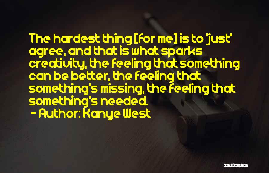 Kanye West Quotes: The Hardest Thing [for Me] Is To 'just' Agree, And That Is What Sparks Creativity, The Feeling That Something Can