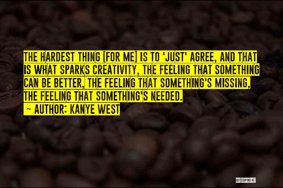 Kanye West Quotes: The Hardest Thing [for Me] Is To 'just' Agree, And That Is What Sparks Creativity, The Feeling That Something Can