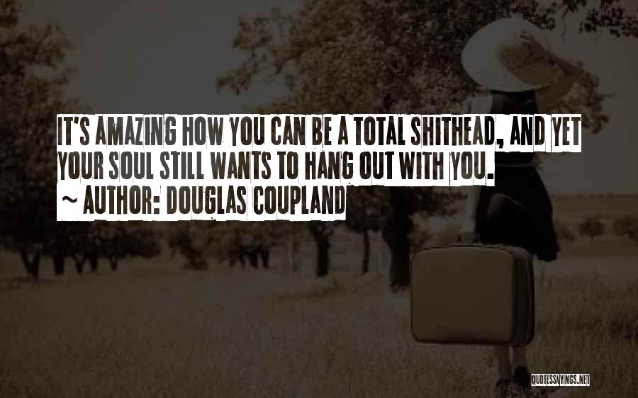 Douglas Coupland Quotes: It's Amazing How You Can Be A Total Shithead, And Yet Your Soul Still Wants To Hang Out With You.