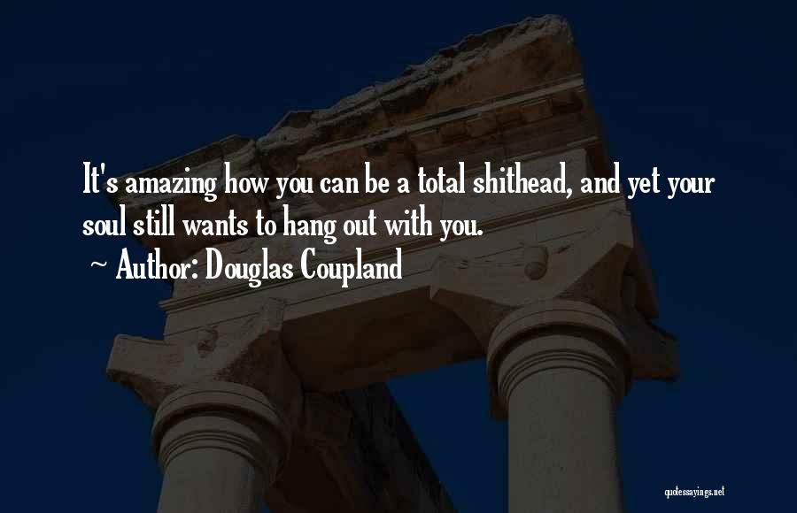 Douglas Coupland Quotes: It's Amazing How You Can Be A Total Shithead, And Yet Your Soul Still Wants To Hang Out With You.