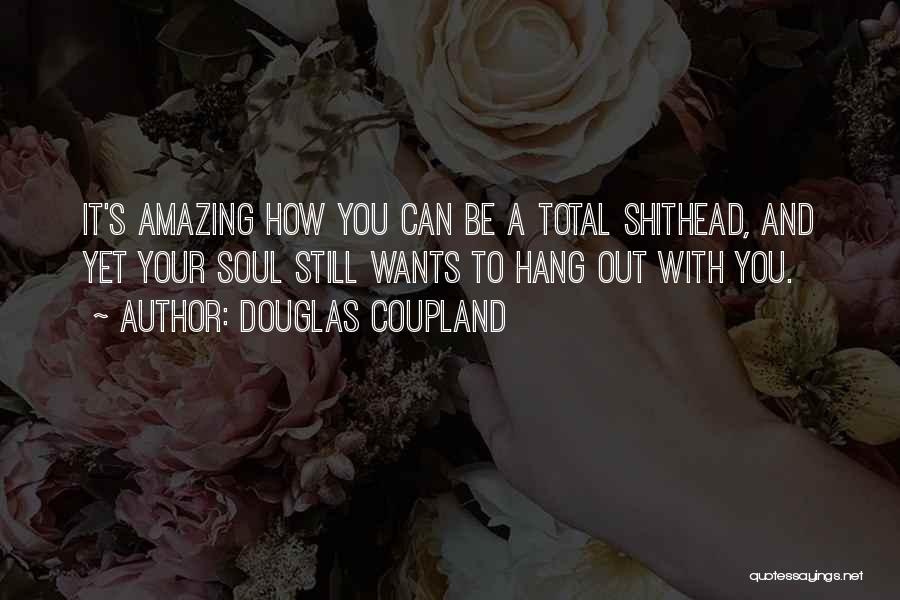 Douglas Coupland Quotes: It's Amazing How You Can Be A Total Shithead, And Yet Your Soul Still Wants To Hang Out With You.