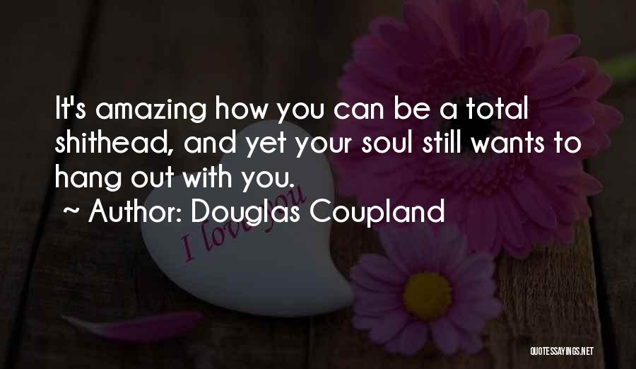 Douglas Coupland Quotes: It's Amazing How You Can Be A Total Shithead, And Yet Your Soul Still Wants To Hang Out With You.