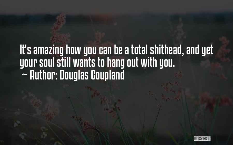 Douglas Coupland Quotes: It's Amazing How You Can Be A Total Shithead, And Yet Your Soul Still Wants To Hang Out With You.