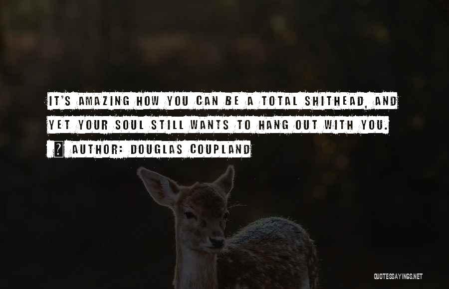 Douglas Coupland Quotes: It's Amazing How You Can Be A Total Shithead, And Yet Your Soul Still Wants To Hang Out With You.