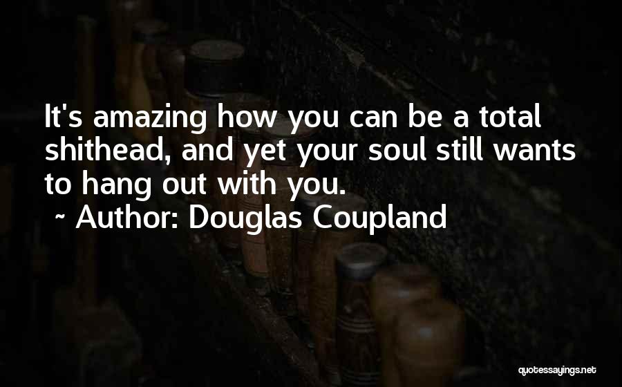 Douglas Coupland Quotes: It's Amazing How You Can Be A Total Shithead, And Yet Your Soul Still Wants To Hang Out With You.