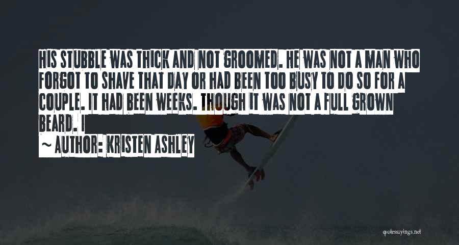 Kristen Ashley Quotes: His Stubble Was Thick And Not Groomed. He Was Not A Man Who Forgot To Shave That Day Or Had