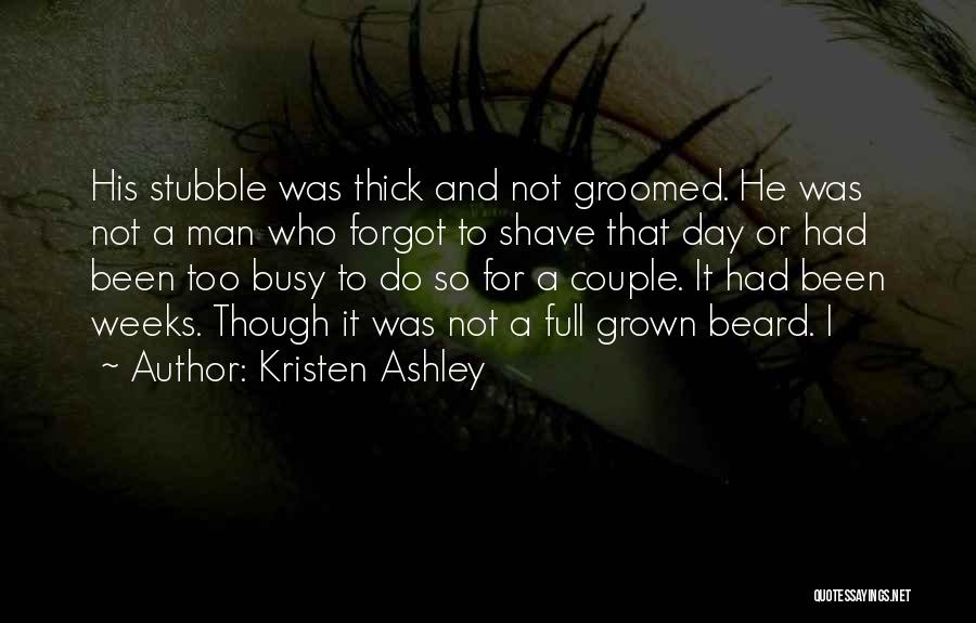 Kristen Ashley Quotes: His Stubble Was Thick And Not Groomed. He Was Not A Man Who Forgot To Shave That Day Or Had