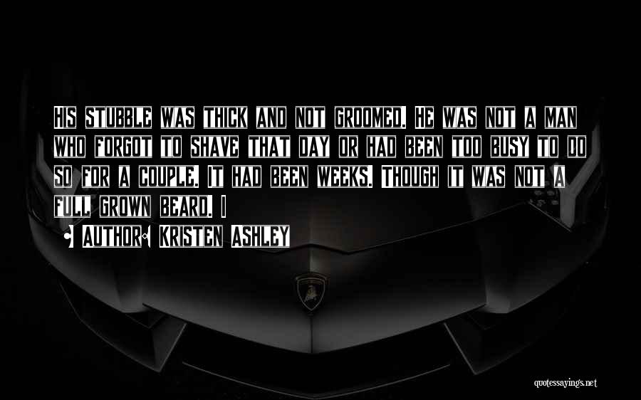 Kristen Ashley Quotes: His Stubble Was Thick And Not Groomed. He Was Not A Man Who Forgot To Shave That Day Or Had