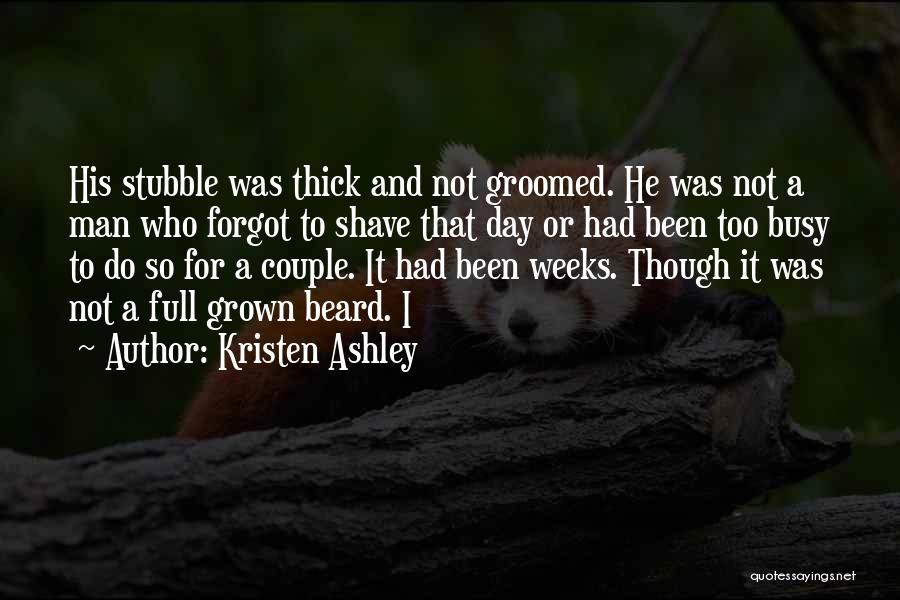 Kristen Ashley Quotes: His Stubble Was Thick And Not Groomed. He Was Not A Man Who Forgot To Shave That Day Or Had