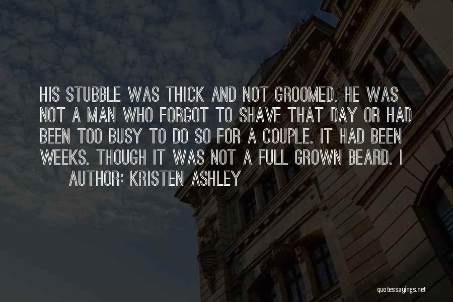 Kristen Ashley Quotes: His Stubble Was Thick And Not Groomed. He Was Not A Man Who Forgot To Shave That Day Or Had