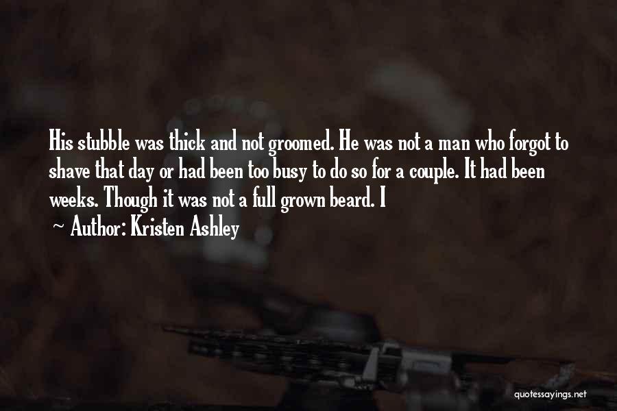 Kristen Ashley Quotes: His Stubble Was Thick And Not Groomed. He Was Not A Man Who Forgot To Shave That Day Or Had