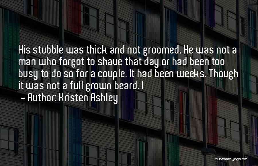 Kristen Ashley Quotes: His Stubble Was Thick And Not Groomed. He Was Not A Man Who Forgot To Shave That Day Or Had