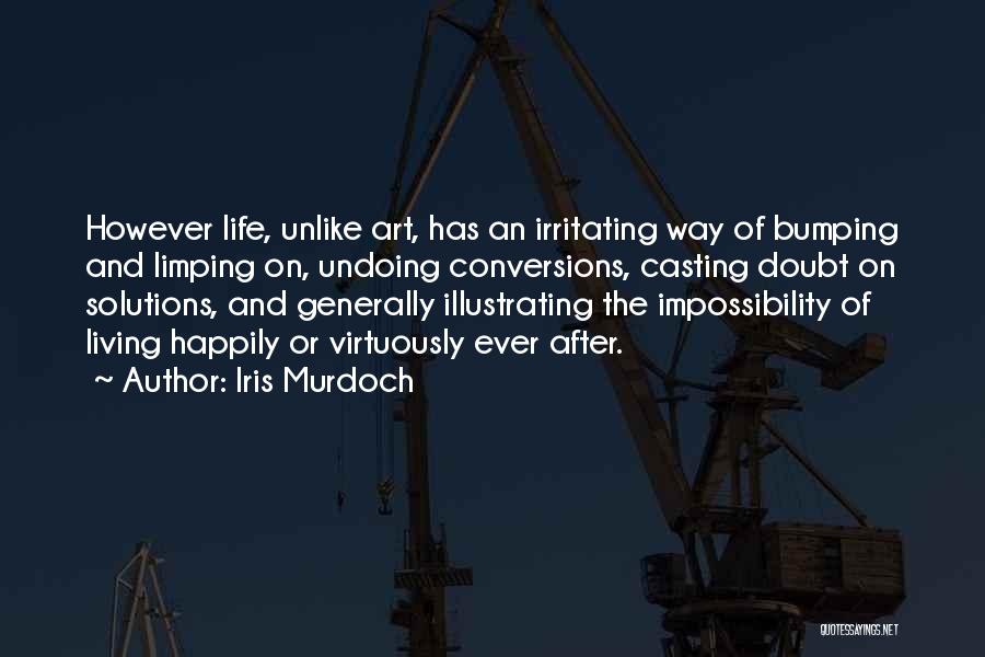 Iris Murdoch Quotes: However Life, Unlike Art, Has An Irritating Way Of Bumping And Limping On, Undoing Conversions, Casting Doubt On Solutions, And