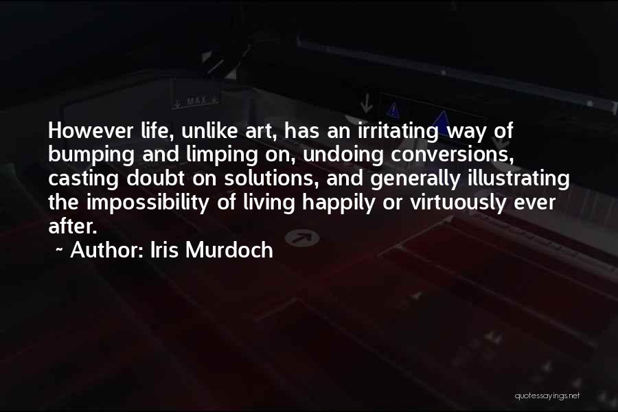 Iris Murdoch Quotes: However Life, Unlike Art, Has An Irritating Way Of Bumping And Limping On, Undoing Conversions, Casting Doubt On Solutions, And