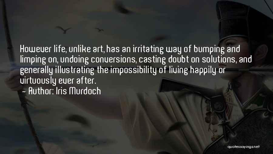 Iris Murdoch Quotes: However Life, Unlike Art, Has An Irritating Way Of Bumping And Limping On, Undoing Conversions, Casting Doubt On Solutions, And