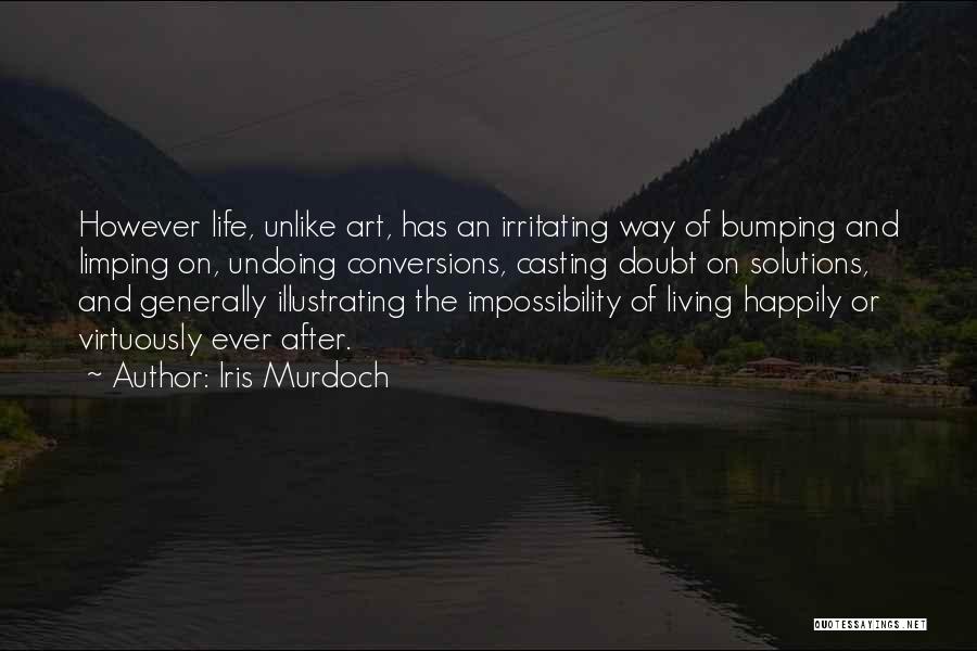 Iris Murdoch Quotes: However Life, Unlike Art, Has An Irritating Way Of Bumping And Limping On, Undoing Conversions, Casting Doubt On Solutions, And