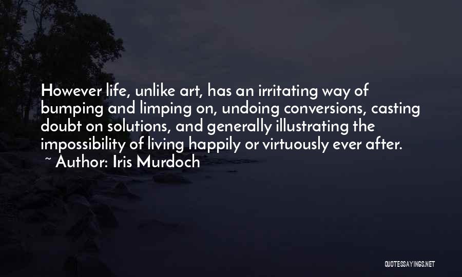 Iris Murdoch Quotes: However Life, Unlike Art, Has An Irritating Way Of Bumping And Limping On, Undoing Conversions, Casting Doubt On Solutions, And